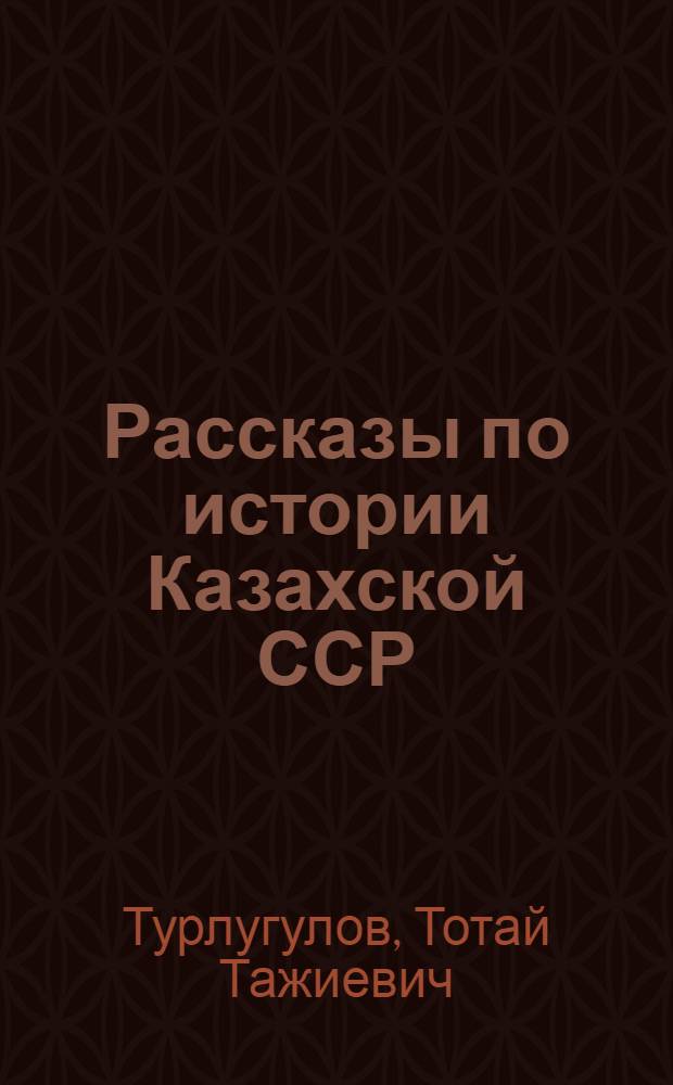 Рассказы по истории Казахской ССР : Пособие для IV кл