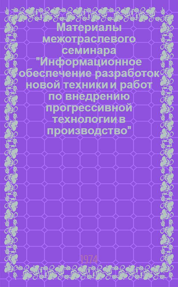 Материалы межотраслевого семинара "Информационное обеспечение разработок новой техники и работ по внедрению прогрессивной технологии в производство". 14-18 августа 1974 г : Тезисы докл. и сообщ. Вып. 1-. Вып. 2