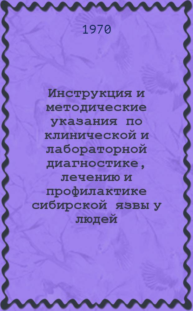Инструкция и методические указания по клинической и лабораторной диагностике, лечению и профилактике сибирской язвы у людей : Утв. 14/X 1969 г