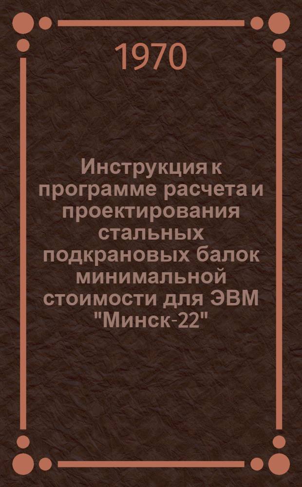 Инструкция к программе расчета и проектирования стальных подкрановых балок минимальной стоимости для ЭВМ "Минск-22" (РОМБ-1)