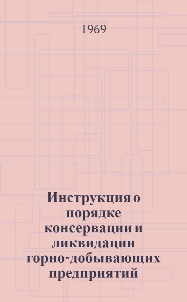 Инструкция о порядке консервации и ликвидации горно-добывающих предприятий (в части обеспечения безопасности и полноты выемки полезных ископаемых) : Утв. 30/VIII 1968 г