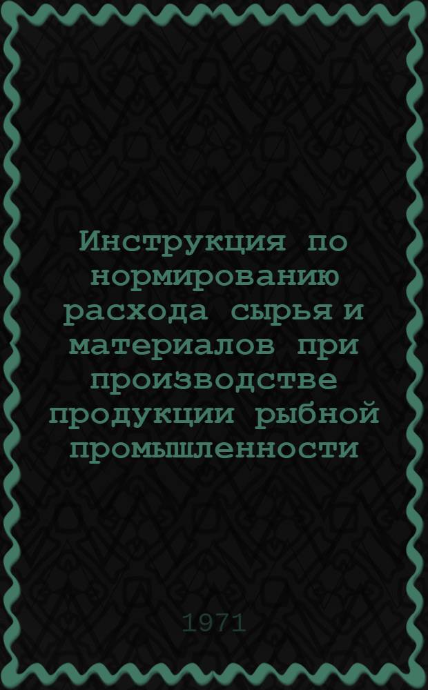 Инструкция по нормированию расхода сырья и материалов при производстве продукции рыбной промышленности : Утв. 24/VIII 1970 г. Кн. 2 : Методика определения норм расхода сырья и материалов при производстве рыбных консервов и пресервов и консервов из морепродуктов