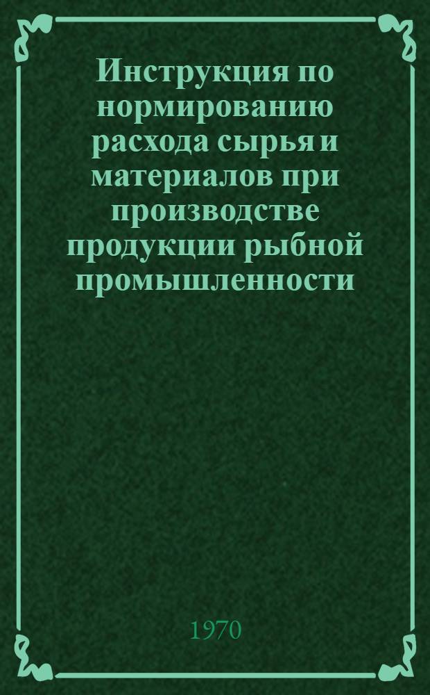 Инструкция по нормированию расхода сырья и материалов при производстве продукции рыбной промышленности : Утв. 6/VIII 1969 г.