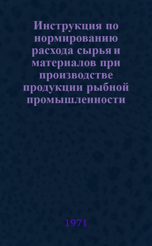 Инструкция по нормированию расхода сырья и материалов при производстве продукции рыбной промышленности : Утв. 16/IV 1971 г. Кн. 1-. Кн. 1 : Методики определения отходов, потерь расхода сырья и материалов при производстве охлажденной, мороженой, соленой, копченой, вяленой продукции, балычных изделий, икры, продукции из промысловых беспозвоночных, кормовой рыбной муки, продукции из водной растительности