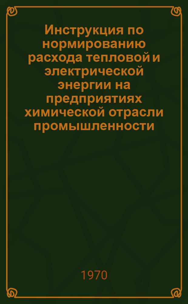 Инструкция по нормированию расхода тепловой и электрической энергии на предприятиях химической отрасли промышленности : Утв. в 1969 г