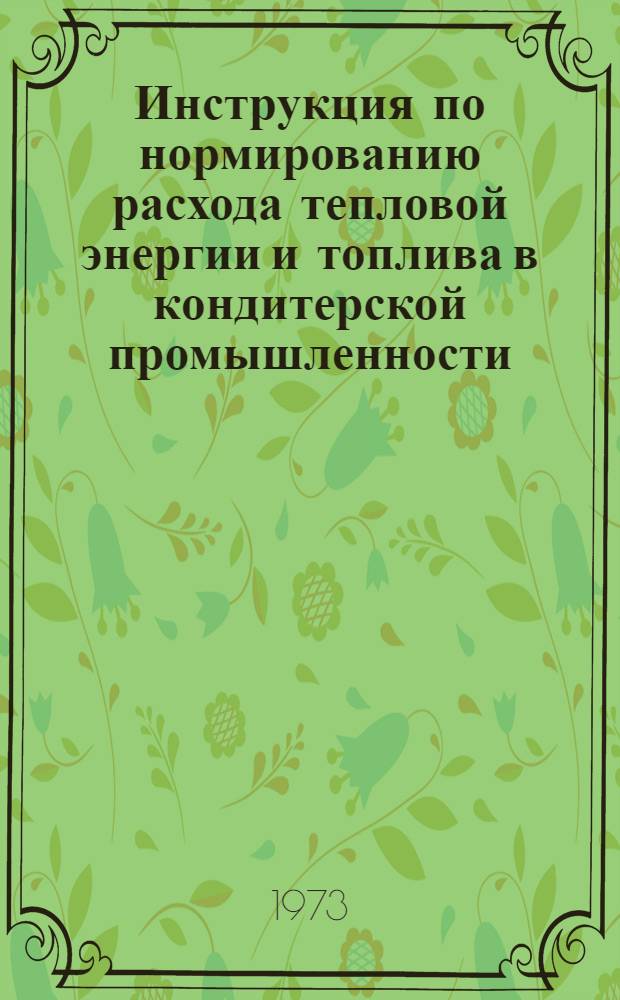 Инструкция по нормированию расхода тепловой энергии и топлива в кондитерской промышленности : Утв. 8/X 1972 г.