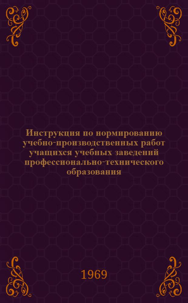 Инструкция по нормированию учебно-производственных работ учащихся учебных заведений профессионально-технического образования : Утв. 13/II 1969 г.