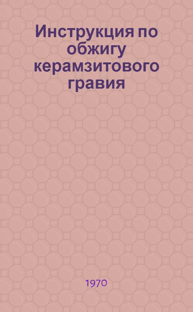 Инструкция по обжигу керамзитового гравия : Утв. 5/X 1966 г. : Срок введ. 1 марта 1967 г.