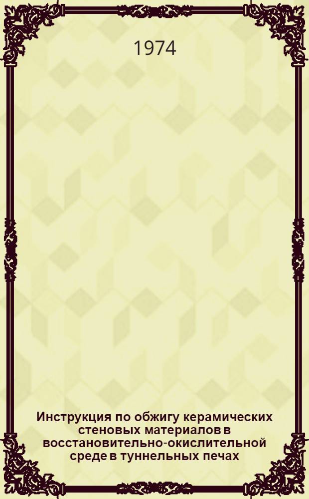 Инструкция по обжигу керамических стеновых материалов в восстановительно-окислительной среде в туннельных печах, работающих на газовом топливе : Утв. Упр. пром-сти стеновых, вяжущих и теплоизоляц. материалов 18/XI 1974 г.