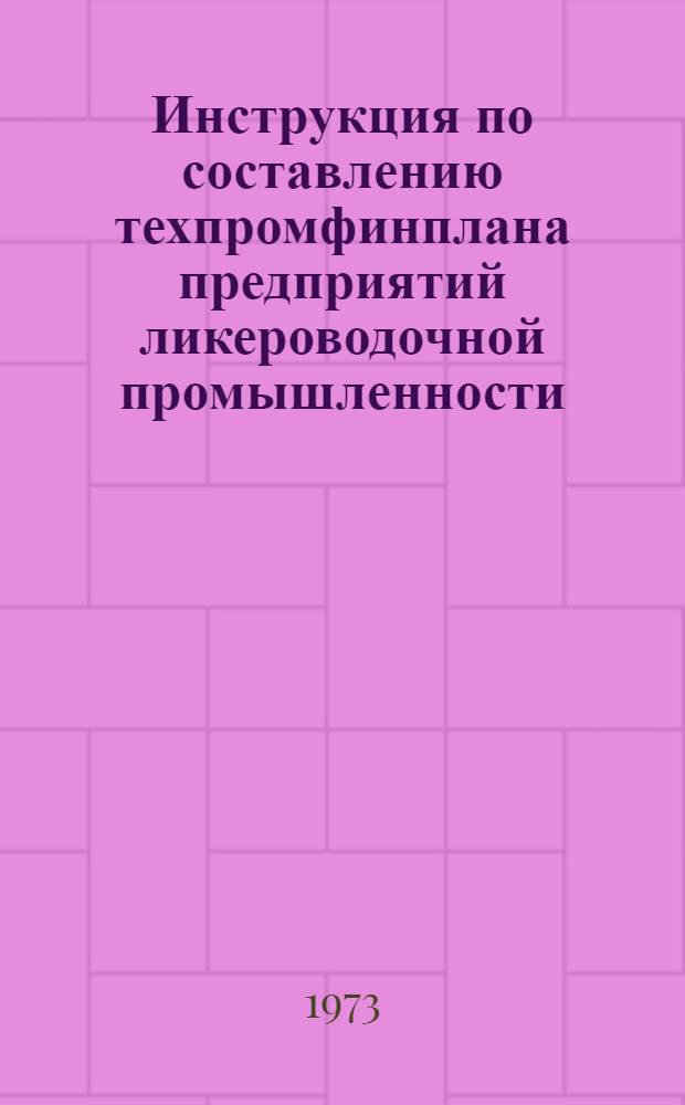 Инструкция по составлению техпромфинплана предприятий ликероводочной промышленности : Утв. 7/II 1973 г.