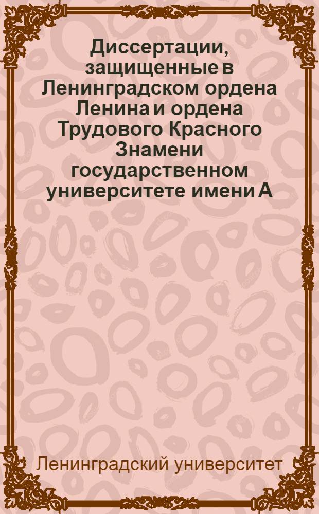Диссертации, защищенные в Ленинградском ордена Ленина и ордена Трудового Красного Знамени государственном университете имени А.А. Жданова в 1961-1968 гг. : Библиогр. указатель : Вып. 1-