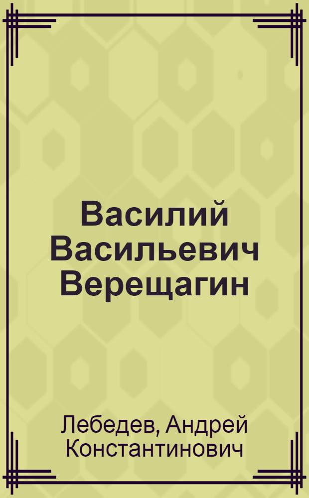 Василий Васильевич Верещагин : Жизнь и творчество. 1842-1904