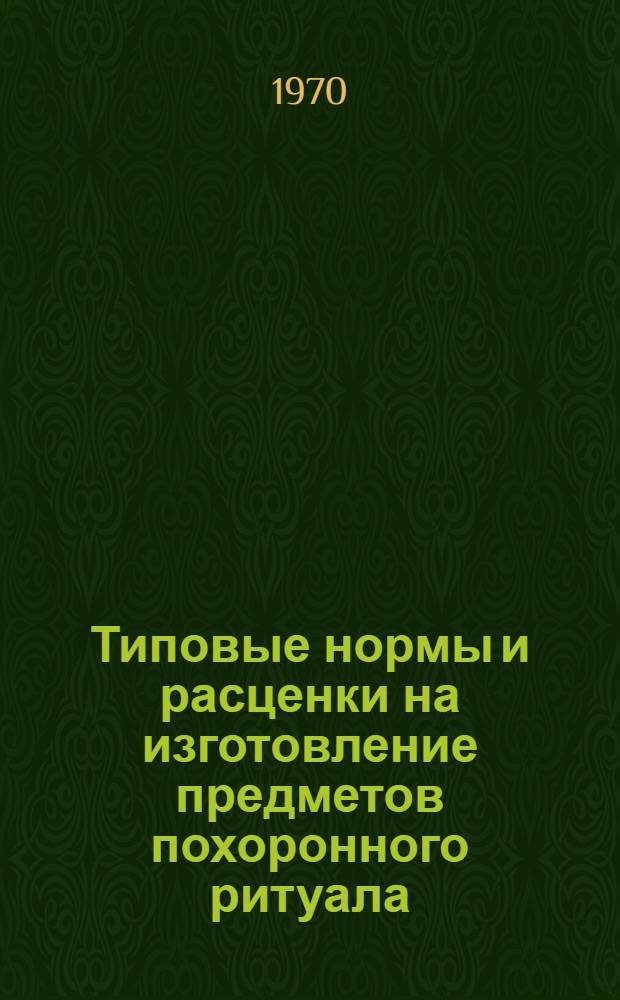 Типовые нормы и расценки на изготовление предметов похоронного ритуала : Утв. 9/II 1970 г