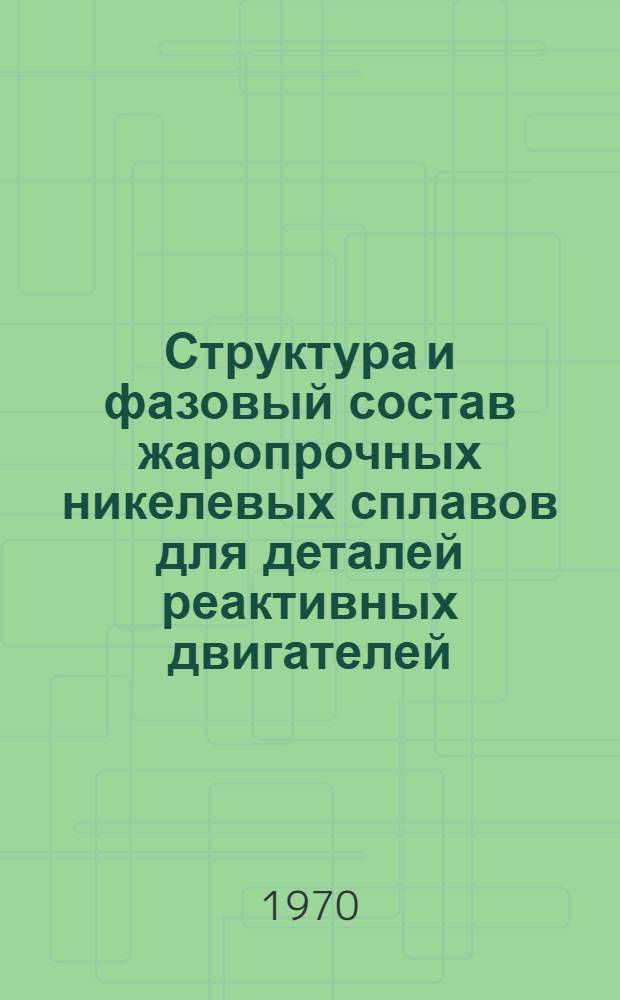 Структура и фазовый состав жаропрочных никелевых сплавов для деталей реактивных двигателей : (Обзор иностр. литературы за 1965-1968 гг.)