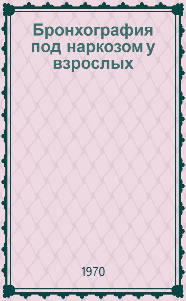 Бронхография под наркозом у взрослых : Автореф. дис. на соискание учен. степени канд. мед. наук : (14.763)