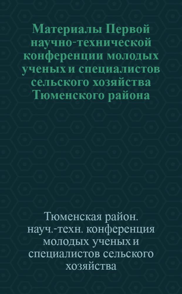 Материалы Первой научно-технической конференции молодых ученых и специалистов сельского хозяйства Тюменского района. (Тюмень, дек. 1970 г.)