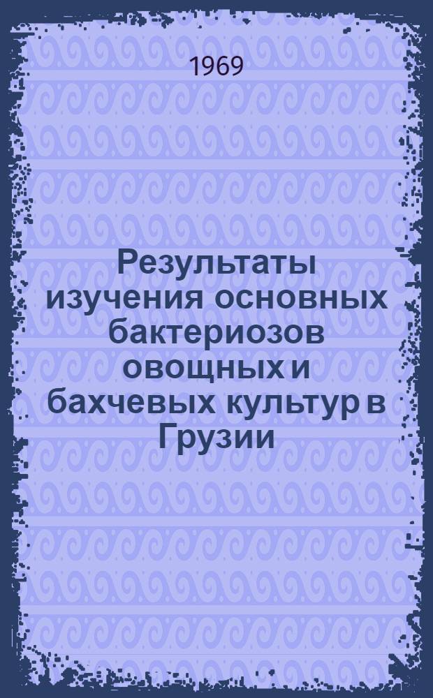 Результаты изучения основных бактериозов овощных и бахчевых культур в Грузии : Автореф. дис. на соискание учен. степени д-ра биол. наук : (096)