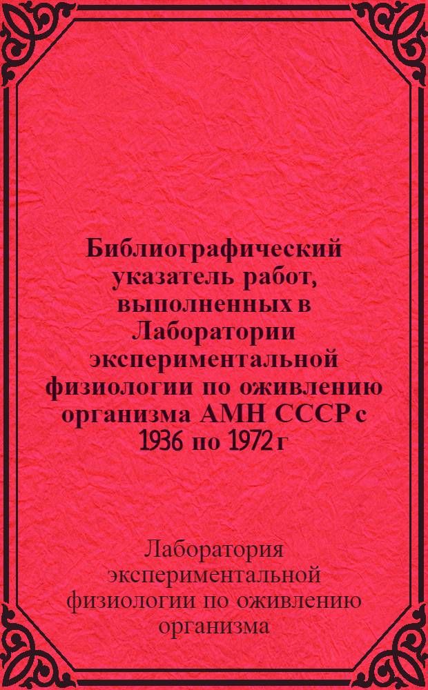 Библиографический указатель работ, выполненных в Лаборатории экспериментальной физиологии по оживлению организма АМН СССР с 1936 по 1972 г.
