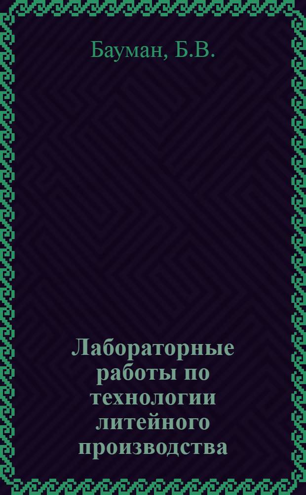 Лабораторные работы по технологии литейного производства : Учеб. пособие для вузов по специальности "Литейное производство черных и цвет. металлов"