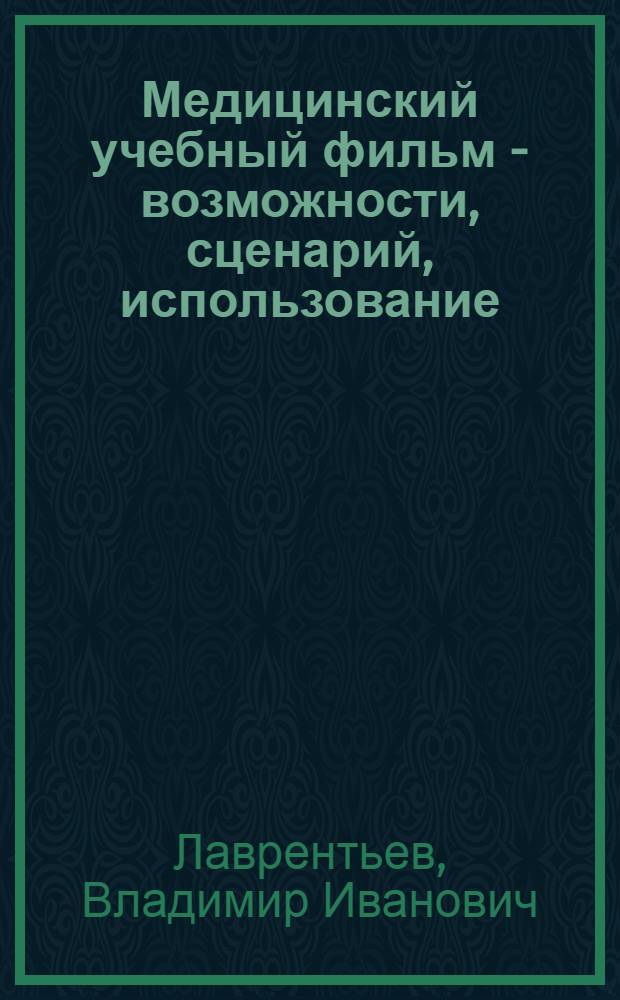 Медицинский учебный фильм - возможности, сценарий, использование : Доклад : (Материалы Всесоюз. науч.-метод. конференции по оптимизации учеб. процесса в высш. мед. учеб. заведениях)