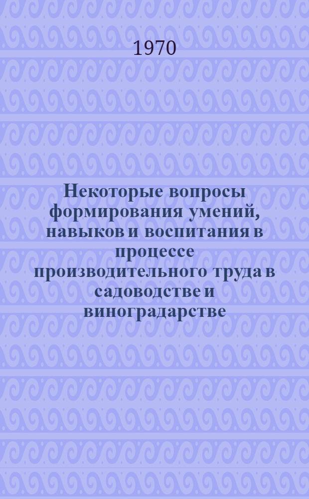 Некоторые вопросы формирования умений, навыков и воспитания в процессе производительного труда в садоводстве и виноградарстве : (Руководство для учителей по программе школ)