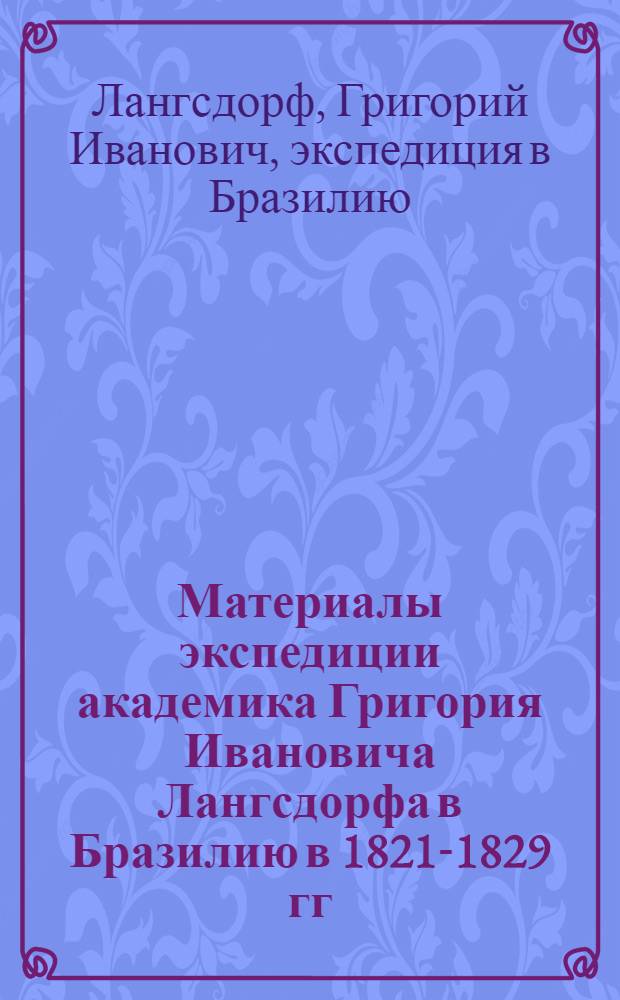 Материалы экспедиции академика Григория Ивановича Лангсдорфа в Бразилию в 1821-1829 гг. : Науч. описание