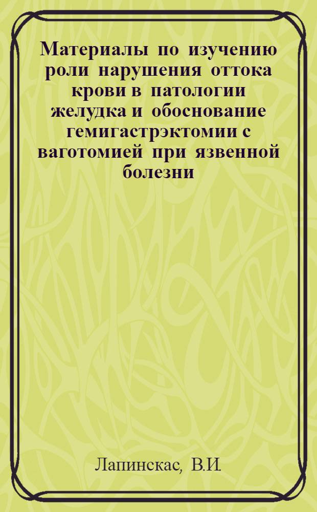 Материалы по изучению роли нарушения оттока крови в патологии желудка и обоснование гемигастрэктомии с ваготомией при язвенной болезни : Автореф. дис. на соискание учен. степени д-ра мед. наук : (14.777)