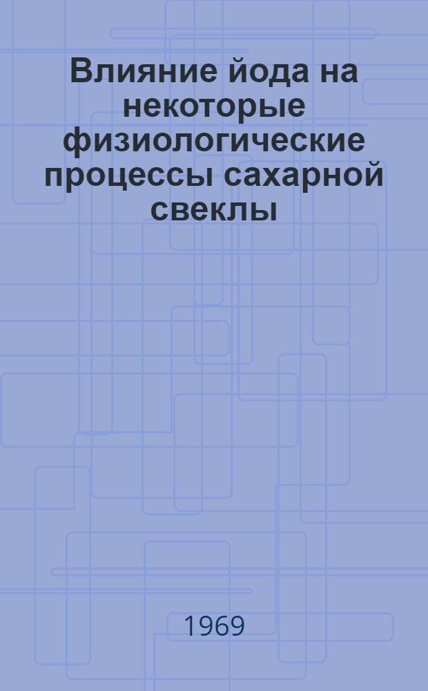 Влияние йода на некоторые физиологические процессы сахарной свеклы : Автореф. дис. на соискание учен. степени канд. биол. наук : (101)