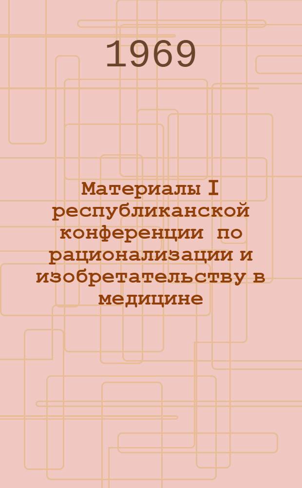 Материалы I республиканской конференции по рационализации и изобретательству в медицине. 14-15 мая 1969 г.