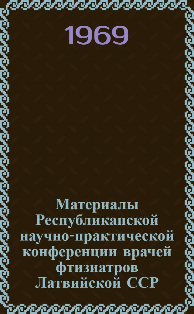 Материалы Республиканской научно-практической конференции врачей фтизиатров Латвийской ССР. 10-12 декабря 1969 г.