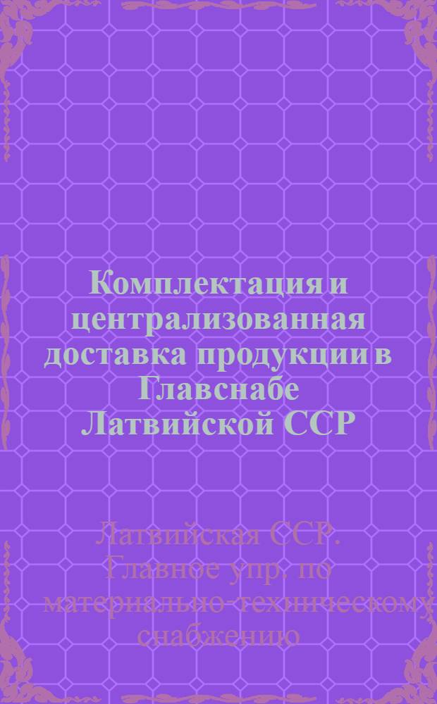 Комплектация и централизованная доставка продукции в Главснабе Латвийской ССР : (Реферативная информация)