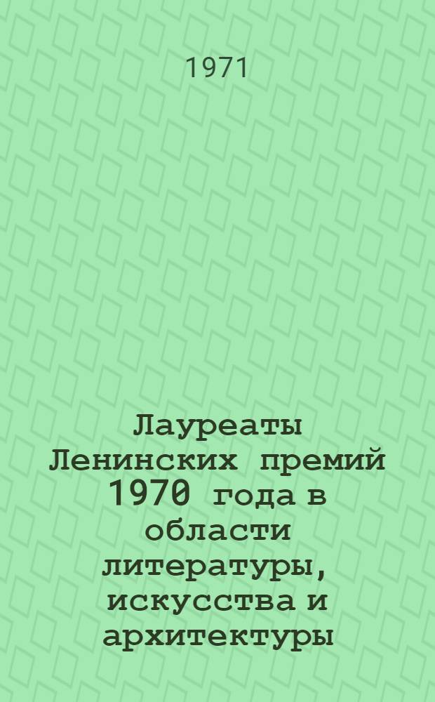 Лауреаты Ленинских премий 1970 года в области литературы, искусства и архитектуры : (Материалы в помощь б-кам)