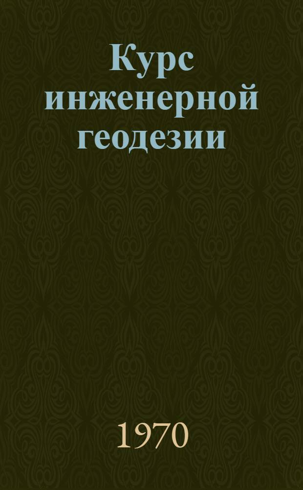 Курс инженерной геодезии : Геодез. работы при проектировании и строительстве городов и тоннелей : Для вузов по специальности "Инж. геодезия"