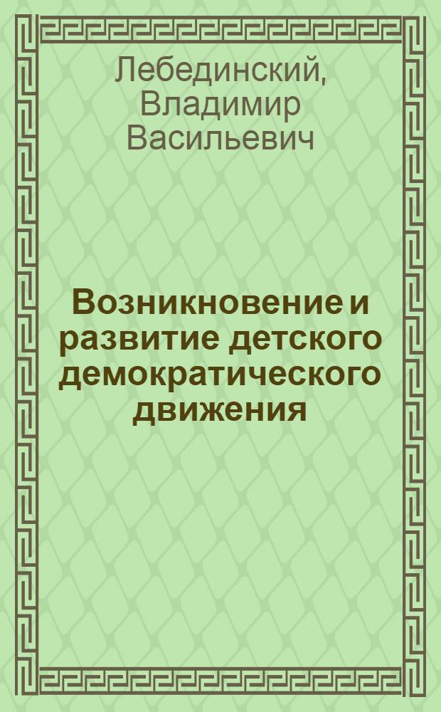 Возникновение и развитие детского демократического движения : Лекция 1 разд. курса "Теорет. основы и методика работы Всесоюз. пионерской организации им. В.И. Ленина"