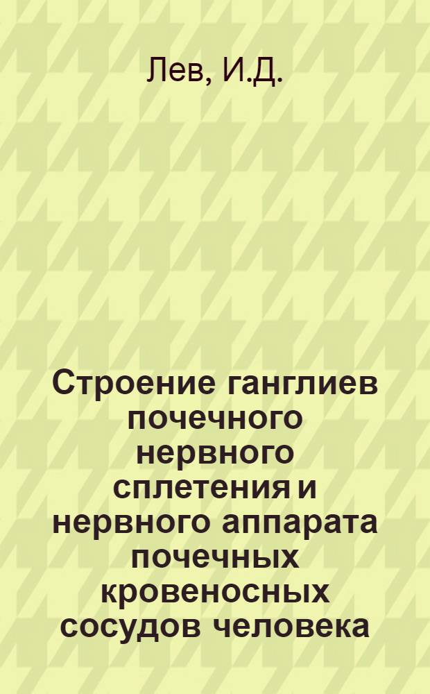 Строение ганглиев почечного нервного сплетения и нервного аппарата почечных кровеносных сосудов человека : Автореф. дис. на соискание учен. степени д-ра мед. наук : (751)