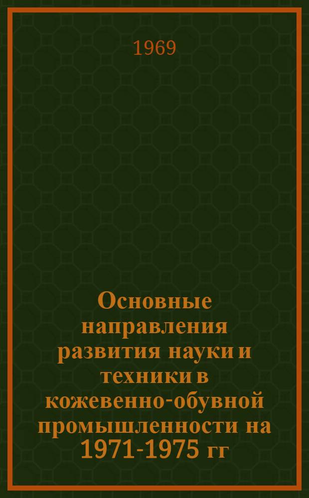 Основные направления развития науки и техники в кожевенно-обувной промышленности на 1971-1975 гг. : Доклад : (Материал для участников всесоюз. семинара "Техн. прогресс в легкой пром-сти". Рига, окт., 1969 г.)