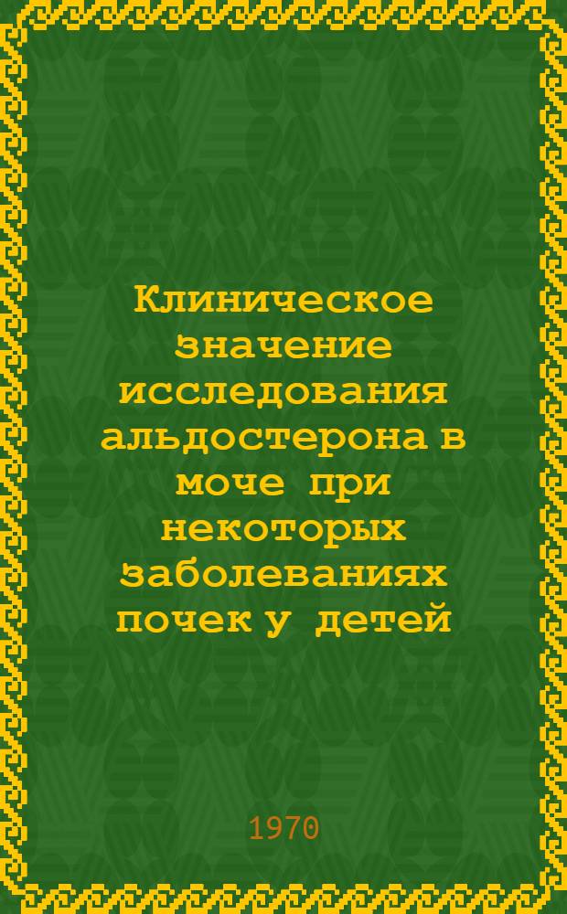 Клиническое значение исследования альдостерона в моче при некоторых заболеваниях почек у детей : Автореф. дис. на соискание учен. степени канд. мед. наук : (758)