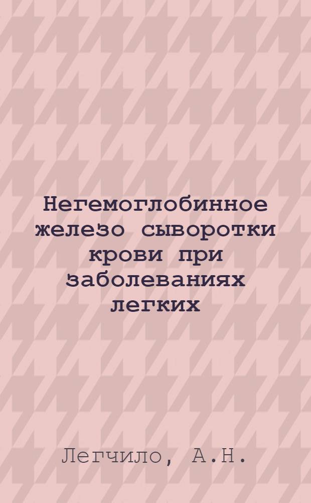 Негемоглобинное железо сыворотки крови при заболеваниях легких : Автореф. дис. на соискание учен. степени канд. мед. наук