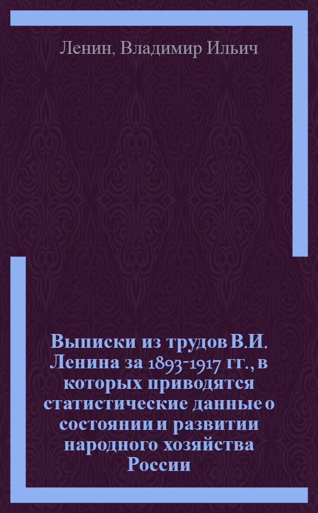 Выписки из трудов В.И. Ленина за 1893-1917 гг., в которых приводятся статистические данные о состоянии и развитии народного хозяйства России