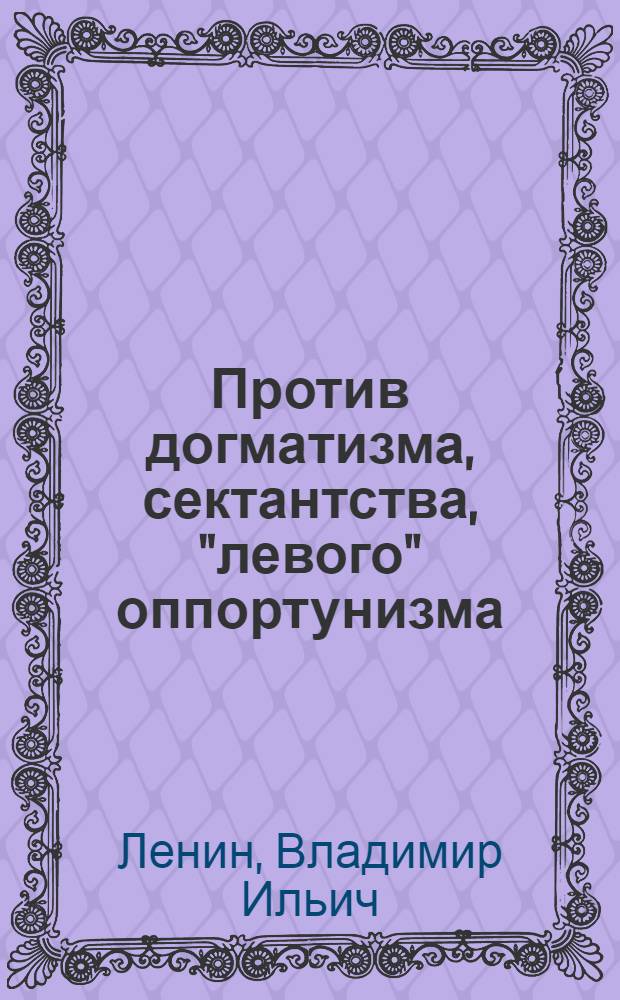Против догматизма, сектантства, "левого" оппортунизма : Сборник