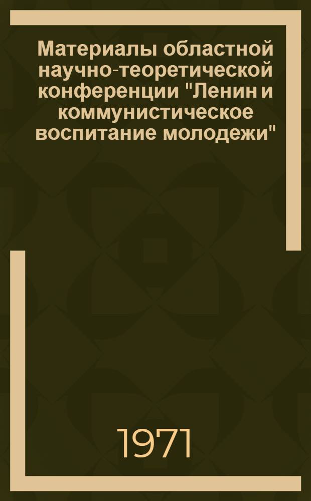 Материалы областной научно-теоретической конференции "Ленин и коммунистическое воспитание молодежи", посвященной 50-летию речи В.И. Ленина на III съезде РКСМ