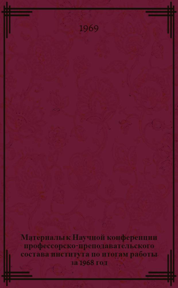 Материалы к Научной конференции профессорско-преподавательского состава института по итогам работы за 1968 год. 27 марта - 4 апреля 1969 г. : Ч. 1-