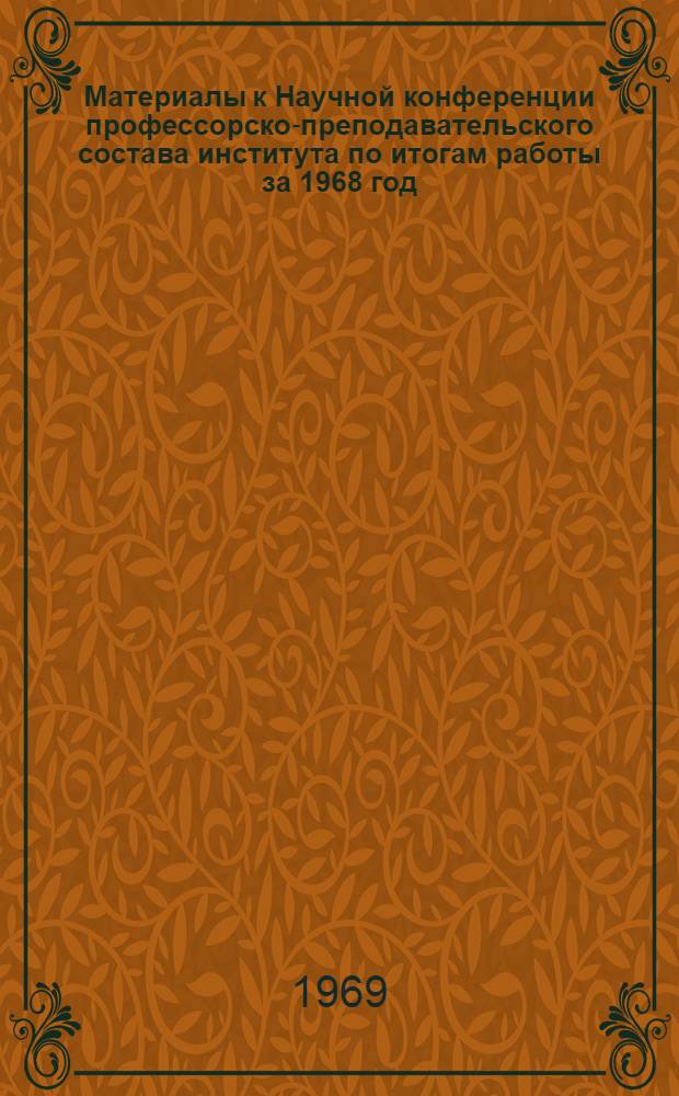 Материалы к Научной конференции профессорско-преподавательского состава института по итогам работы за 1968 год. 27 марта - 4 апреля 1969 г : Ч. 1-. Ч. 1