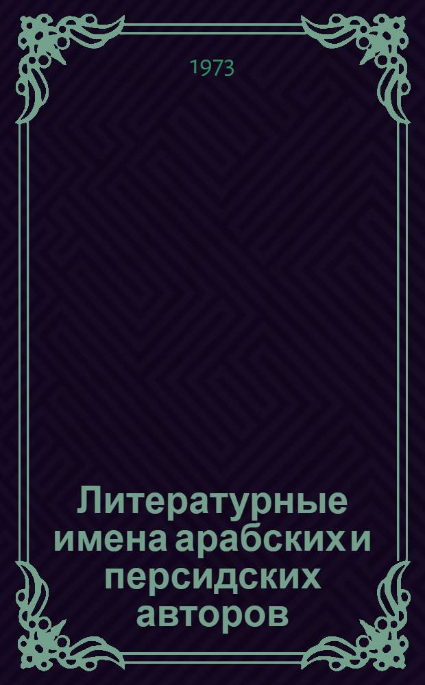 Литературные имена арабских и персидских авторов : Справочник Ч. 1-. Ч. 1 : Имена арабских авторов