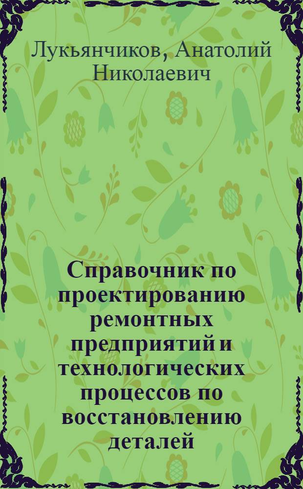 Справочник по проектированию ремонтных предприятий и технологических процессов по восстановлению деталей : Учеб. пособие для студентов мех. специальностей