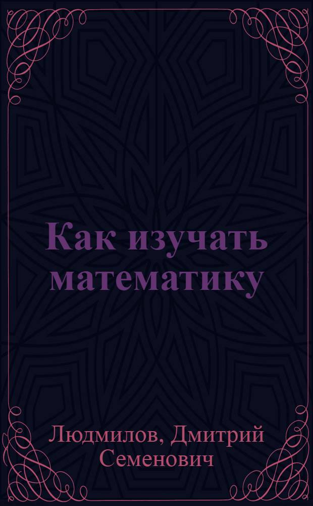 Как изучать математику : В 2 вып. : Вып. 1-