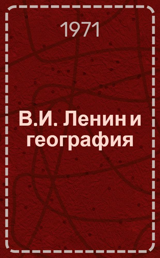 В.И. Ленин и география : Указ. статей и фрагментов ленинских работ по экон. географии СССР и зарубеж. стран
