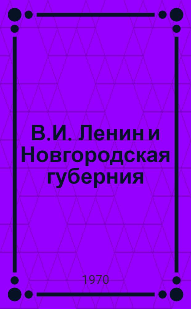 В.И. Ленин и Новгородская губерния : Документы, материалы, воспоминания