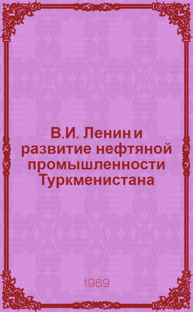 В.И. Ленин и развитие нефтяной промышленности Туркменистана : Материалы Выездной науч. сессии учен. совета Ин-та истории им. Ш. Батырова АН ТССР совместно с ордена Ленина производ. объединением "Туркменнефть", посвящ. 100-летию со дня рождения В.И. Ленина. 12-13 апр. 1968 г