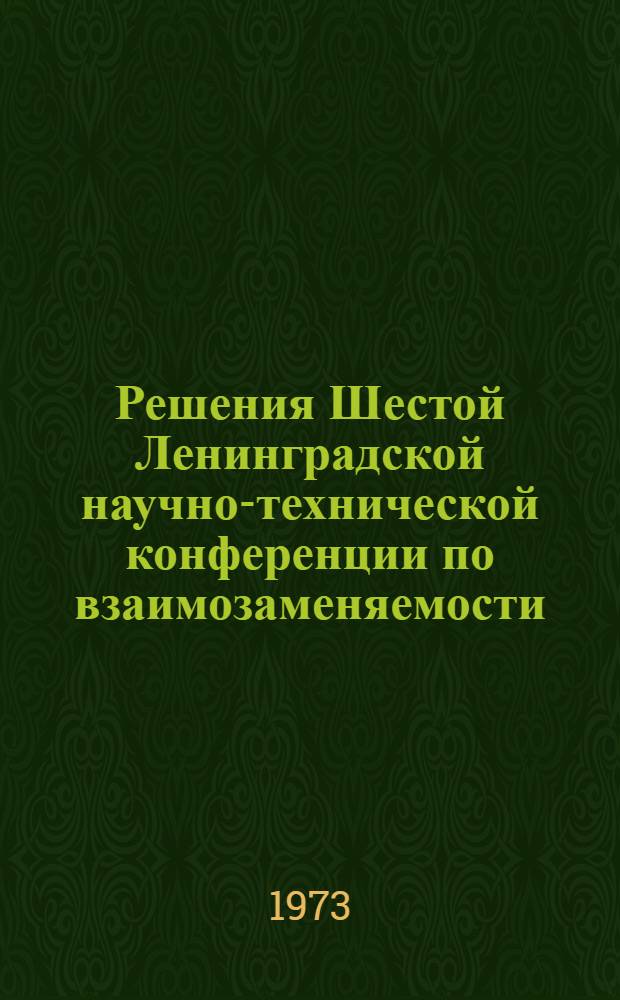 Решения Шестой Ленинградской научно-технической конференции по взаимозаменяемости, точности и методам измерения в машиностроении. 15-17 мая 1973 года